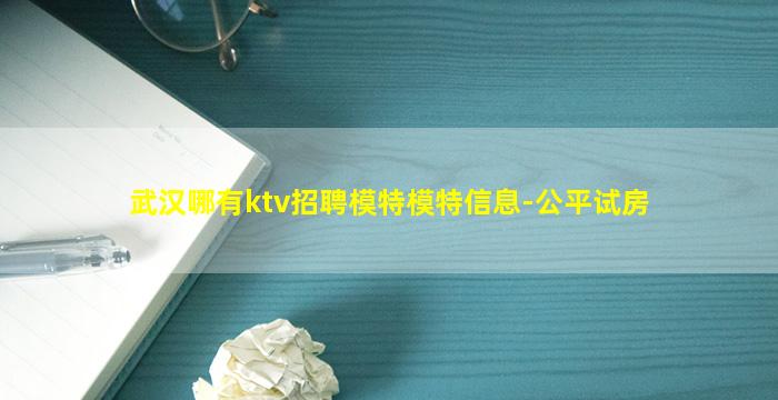 武汉哪有ktv招聘模特模特信息-公平试房